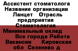 Ассистент стоматолога › Название организации ­ Ланцет › Отрасль предприятия ­ Стоматология › Минимальный оклад ­ 45 000 - Все города Работа » Вакансии   . Кировская обл.,Сезенево д.